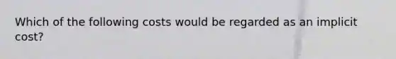 Which of the following costs would be regarded as an implicit cost?