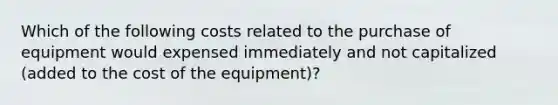 Which of the following costs related to the purchase of equipment would expensed immediately and not capitalized (added to the cost of the equipment)?