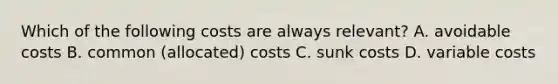 Which of the following costs are always relevant? A. avoidable costs B. common (allocated) costs C. sunk costs D. variable costs