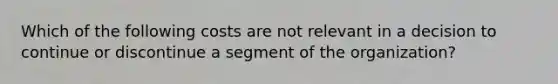 Which of the following costs are not relevant in a decision to continue or discontinue a segment of the organization?