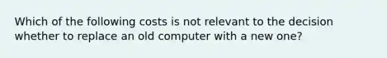 Which of the following costs is not relevant to the decision whether to replace an old computer with a new one?