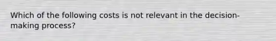 Which of the following costs is not relevant in the decision-making process?