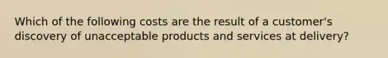 Which of the following costs are the result of a customer's discovery of unacceptable products and services at delivery?