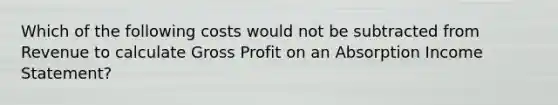 Which of the following costs would not be subtracted from Revenue to calculate Gross Profit on an Absorption Income Statement?