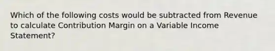 Which of the following costs would be subtracted from Revenue to calculate Contribution Margin on a Variable Income Statement?