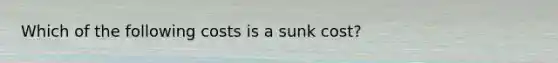 Which of the following costs is a sunk cost?