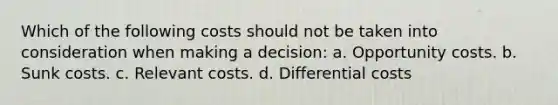 Which of the following costs should not be taken into consideration when making a decision: a. Opportunity costs. b. Sunk costs. c. Relevant costs. d. Differential costs