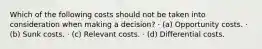 Which of the following costs should not be taken into consideration when making a decision? · (a) Opportunity costs. · (b) Sunk costs. · (c) Relevant costs. · (d) Differential costs.