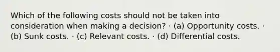 Which of the following costs should not be taken into consideration when making a decision? · (a) Opportunity costs. · (b) Sunk costs. · (c) Relevant costs. · (d) Differential costs.