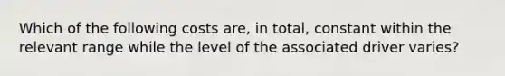 Which of the following costs are, in total, constant within the relevant range while the level of the associated driver varies?