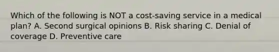 Which of the following is NOT a cost-saving service in a medical plan? A. Second surgical opinions B. Risk sharing C. Denial of coverage D. Preventive care