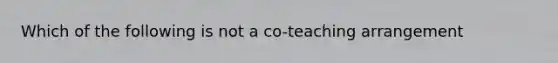 Which of the following is not a co-teaching arrangement