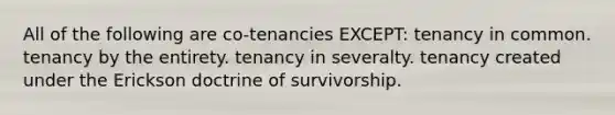 All of the following are co-tenancies EXCEPT: tenancy in common. tenancy by the entirety. tenancy in severalty. tenancy created under the Erickson doctrine of survivorship.