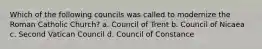 Which of the following councils was called to modernize the Roman Catholic Church? a. Council of Trent b. Council of Nicaea c. Second Vatican Council d. Council of Constance