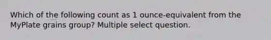 Which of the following count as 1 ounce-equivalent from the MyPlate grains group? Multiple select question.