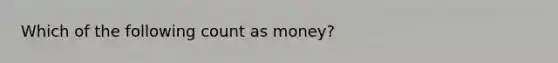 Which of the following count as money?