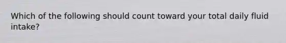 Which of the following should count toward your total daily fluid intake?