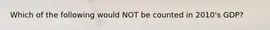 Which of the following would NOT be counted in 2010's GDP?