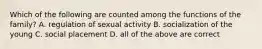 Which of the following are counted among the functions of the family? A. regulation of sexual activity B. socialization of the young C. social placement D. all of the above are correct