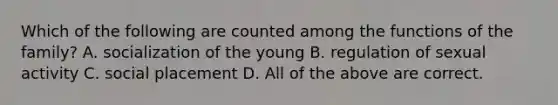 Which of the following are counted among the functions of the family? A. socialization of the young B. regulation of sexual activity C. social placement D. All of the above are correct.