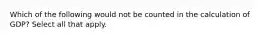 Which of the following would not be counted in the calculation of GDP? Select all that apply.