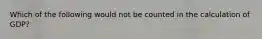 Which of the following would not be counted in the calculation of GDP?