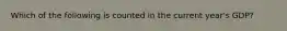 Which of the following is counted in the current year's GDP?