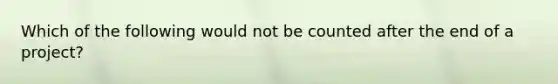 Which of the following would not be counted after the end of a project?