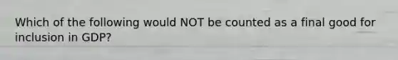 Which of the following would NOT be counted as a final good for inclusion in GDP?