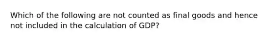 Which of the following are not counted as final goods and hence not included in the calculation of GDP?