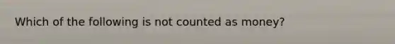 Which of the following is not counted as money?