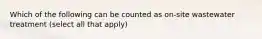 Which of the following can be counted as on-site wastewater treatment (select all that apply)