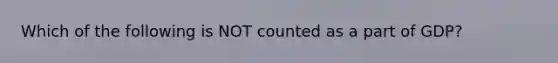 Which of the following is NOT counted as a part of GDP?