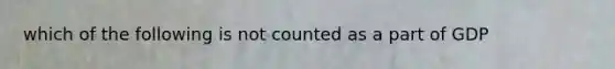 which of the following is not counted as a part of GDP