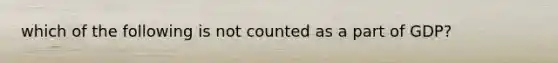 which of the following is not counted as a part of GDP?