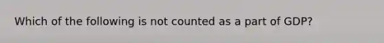 Which of the following is not counted as a part of GDP?