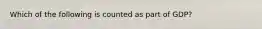 Which of the following is counted as part of GDP?