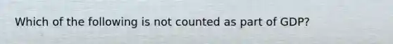 Which of the following is not counted as part of GDP?