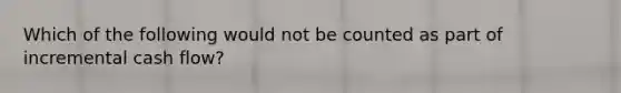 Which of the following would not be counted as part of incremental cash flow?
