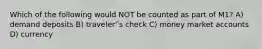 Which of the following would NOT be counted as part of M1? A) demand deposits B) traveler'ʹs check C) money market accounts D) currency