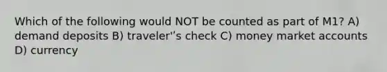 Which of the following would NOT be counted as part of M1? A) demand deposits B) traveler'ʹs check C) money market accounts D) currency