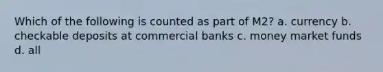 Which of the following is counted as part of M2? a. currency b. checkable deposits at commercial banks c. money market funds d. all