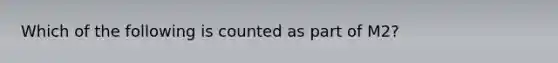 Which of the following is counted as part of M2?