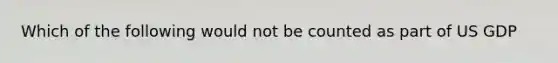 Which of the following would not be counted as part of US GDP