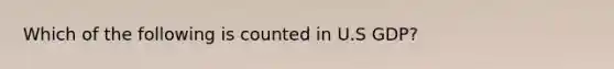 Which of the following is counted in U.S GDP?