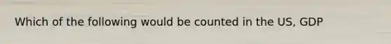 Which of the following would be counted in the US, GDP
