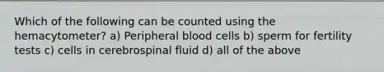 Which of the following can be counted using the hemacytometer? a) Peripheral blood cells b) sperm for fertility tests c) cells in cerebrospinal fluid d) all of the above