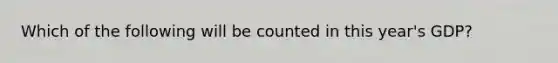 Which of the following will be counted in this year's GDP?