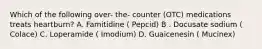 Which of the following over- the- counter (OTC) medications treats heartburn? A. Famitidine ( Pepcid) B . Docusate sodium ( Colace) C. Loperamide ( Imodium) D. Guaicenesin ( Mucinex)