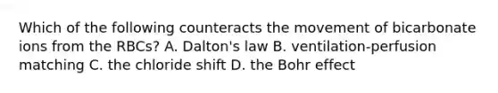 Which of the following counteracts the movement of bicarbonate ions from the RBCs? A. Dalton's law B. ventilation-perfusion matching C. the chloride shift D. the Bohr effect